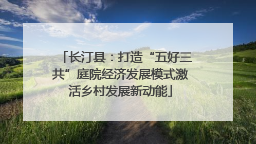 长汀县：打造“五好三共”庭院经济发展模式激活乡村发展新动能