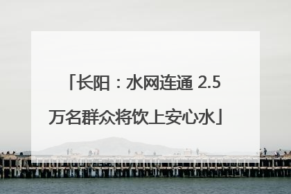 长阳：水网连通 2.5万名群众将饮上安心水