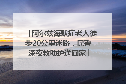 阿尔兹海默症老人徒步20公里迷路，民警深夜救助护送回家
