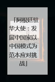 阿根廷驻华大使：发展中国家以中国模式为范本应对挑战