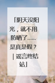 阴天没阳光，就不用防晒了……是真是假？｜谣言终结站