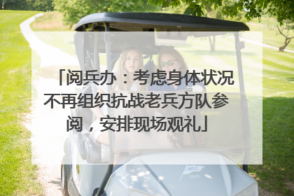 阅兵办：考虑身体状况不再组织抗战老兵方队参阅，安排现场观礼