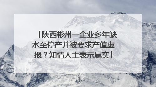 陕西彬州一企业多年缺水至停产并被要求产值虚报？知情人士表示属实
