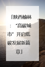 陕西榆林：“高碳城市”开启低碳发展新篇章