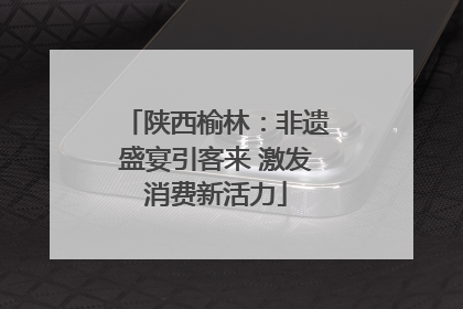 陕西榆林：非遗盛宴引客来 激发消费新活力