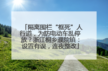 隔离围栏“框死”人行道，为防电动车乱停放？浙江桐乡濮院镇：设置有误，连夜整改