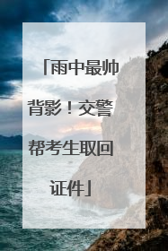 雨中最帅背影！交警帮考生取回证件