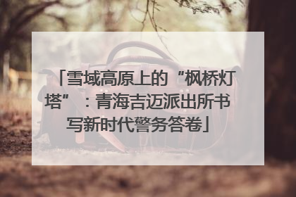 雪域高原上的“枫桥灯塔”：青海吉迈派出所书写新时代警务答卷