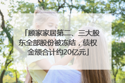 顾家家居第二、三大股东全部股份被冻结，债权金额合计约20亿元