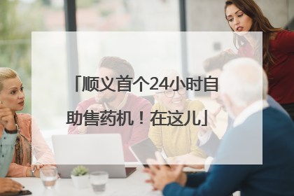 顺义首个24小时自助售药机！在这儿