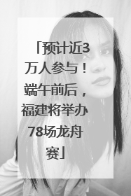 预计近3万人参与！端午前后，福建将举办78场龙舟赛