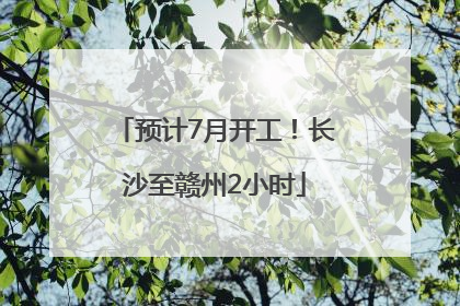 预计7月开工！长沙至赣州2小时