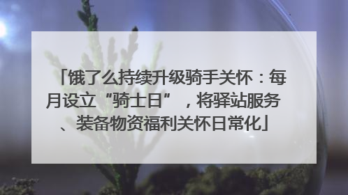 饿了么持续升级骑手关怀：每月设立“骑士日”，将驿站服务、装备物资福利关怀日常化