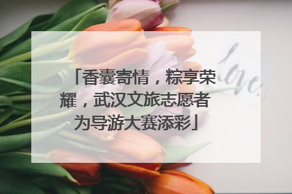 香囊寄情，粽享荣耀，武汉文旅志愿者为导游大赛添彩