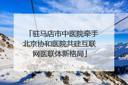 驻马店市中医院牵手北京协和医院共建互联网医联体新格局