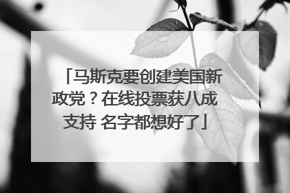 马斯克要创建美国新政党？在线投票获八成支持 名字都想好了