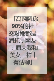 高圆圆称90%的社交对她都是消耗，网友：原来我和美女一样丨有话聊