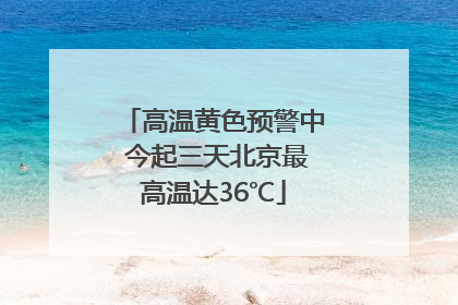 高温黄色预警中 今起三天北京最高温达36℃