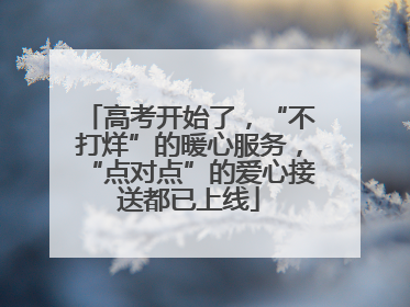 高考开始了，“不打烊”的暖心服务，“点对点”的爱心接送都已上线