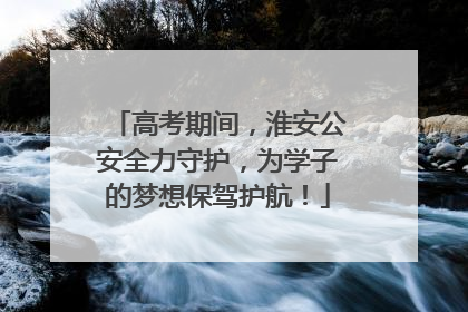 高考期间，淮安公安全力守护，为学子的梦想保驾护航！