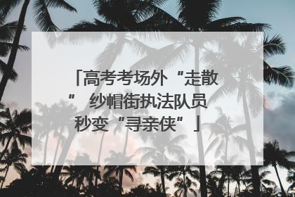 高考考场外“走散” 纱帽街执法队员秒变“寻亲侠”