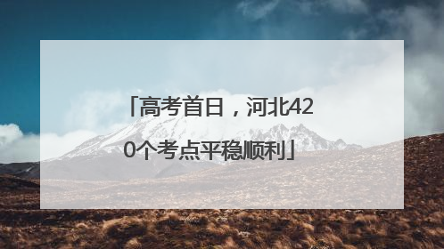 高考首日，河北420个考点平稳顺利