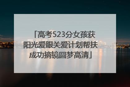 高考523分女孩获阳光爱眼关爱计划帮扶成功摘镜圆梦高清