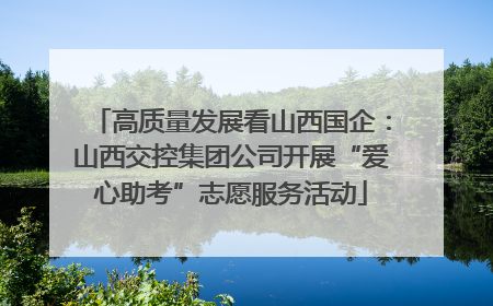 高质量发展看山西国企：山西交控集团公司开展“爱心助考”志愿服务活动