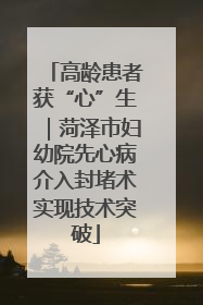 高龄患者获“心”生｜菏泽市妇幼院先心病介入封堵术实现技术突破