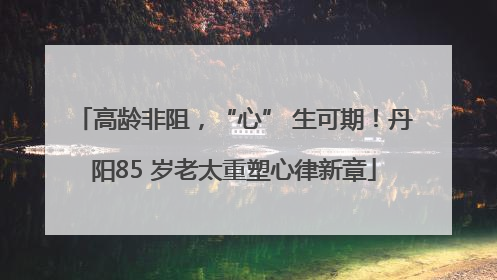 高龄非阻，“心” 生可期！丹阳85 岁老太重塑心律新章