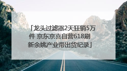 龙头过滤器2天狂销5万件 京东京喜自营618刷新余姚产业带出货纪录