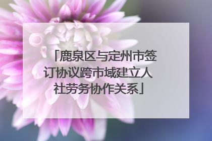 鹿泉区与定州市签订协议跨市域建立人社劳务协作关系
