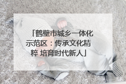 鹤壁市城乡一体化示范区：传承文化精粹 培育时代新人