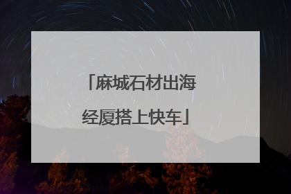 麻城石材出海 经厦搭上快车