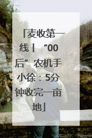 麦收第一线丨“00后”农机手小徐：5分钟收完一亩地