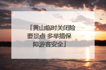 黄山临时关闭险要景点 多举措保障游客安全