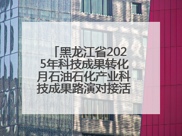 黑龙江省2025年科技成果转化月石油石化产业科技成果路演对接活动在大庆举办