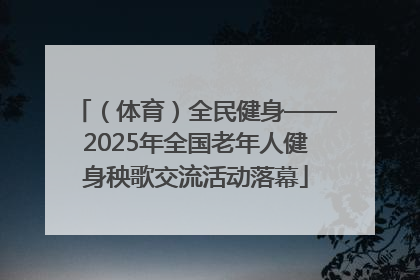 （体育）全民健身——2025年全国老年人健身秧歌交流活动落幕