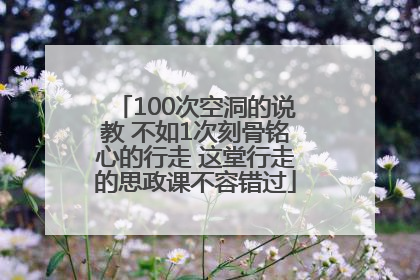 100次空洞的说教 不如1次刻骨铭心的行走 这堂行走的思政课不容错过