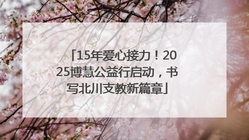 15年爱心接力！2025博慧公益行启动，书写北川支教新篇章