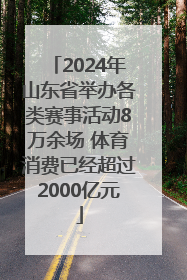 2024年山东省举办各类赛事活动8万余场 体育消费已经超过2000亿元