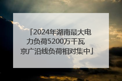 2024年湖南最大电力负荷5200万千瓦 京广沿线负荷相对集中