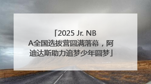2025 Jr. NBA全国选拔营圆满落幕，阿迪达斯助力追梦少年圆梦