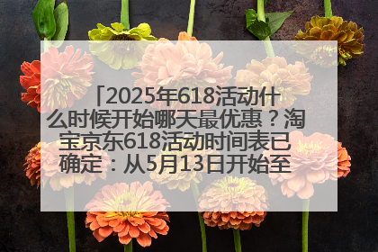 2025年618活动什么时候开始哪天最优惠？淘宝京东618活动时间表已确定：从5月13日开始至6月18日结束