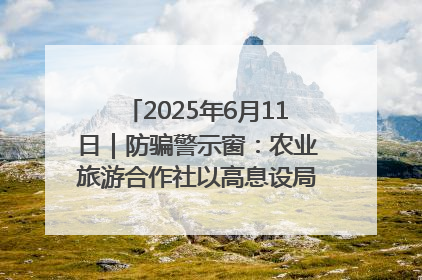 2025年6月11日｜防骗警示窗：农业旅游合作社以高息设局，集资380万