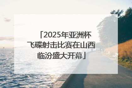 2025年亚洲杯飞碟射击比赛在山西临汾盛大开幕