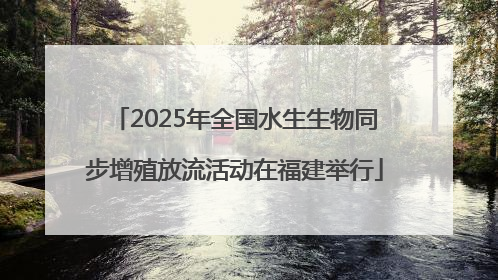 2025年全国水生生物同步增殖放流活动在福建举行