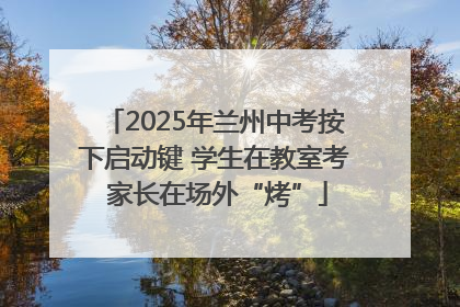 2025年兰州中考按下启动键 学生在教室考 家长在场外“烤”