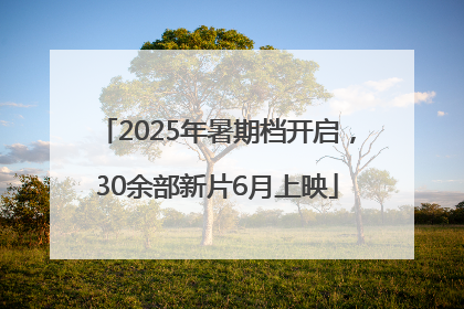 2025年暑期档开启，30余部新片6月上映