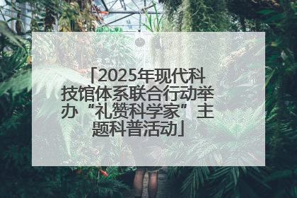 2025年现代科技馆体系联合行动举办“礼赞科学家”主题科普活动